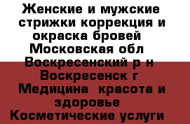 Женские и мужские стрижки,коррекция и окраска бровей - Московская обл., Воскресенский р-н, Воскресенск г. Медицина, красота и здоровье » Косметические услуги   